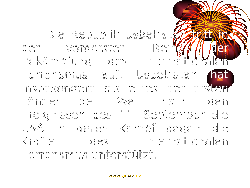 Die Republik Usbekistan tritt in der vordersten Reihe der Bekämpfung des internationalen Terrorismus auf. Usbekistan hat insbesondere als eines der ersten Länder der Welt nach den Ereignissen des 11. September die USA in deren Kampf gegen die Kräfte des internationalen Terrorismus unterstützt.  www.arxiv.uz 