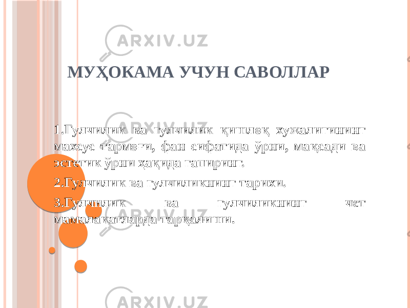 МУҲОКАМА УЧУН САВОЛЛАР 1.Гулчилик ва гулчилик қишлоқ хужалигининг махсус тармоғи, фан сифатида ўрни, мақсади ва эстетик ўрни ҳақида гапиринг. 2.Гулчилик ва гулчиликнинг тарихи. 3.Гулчилик ва гулчиликнинг чет мамалакатларда тарқалиши. 