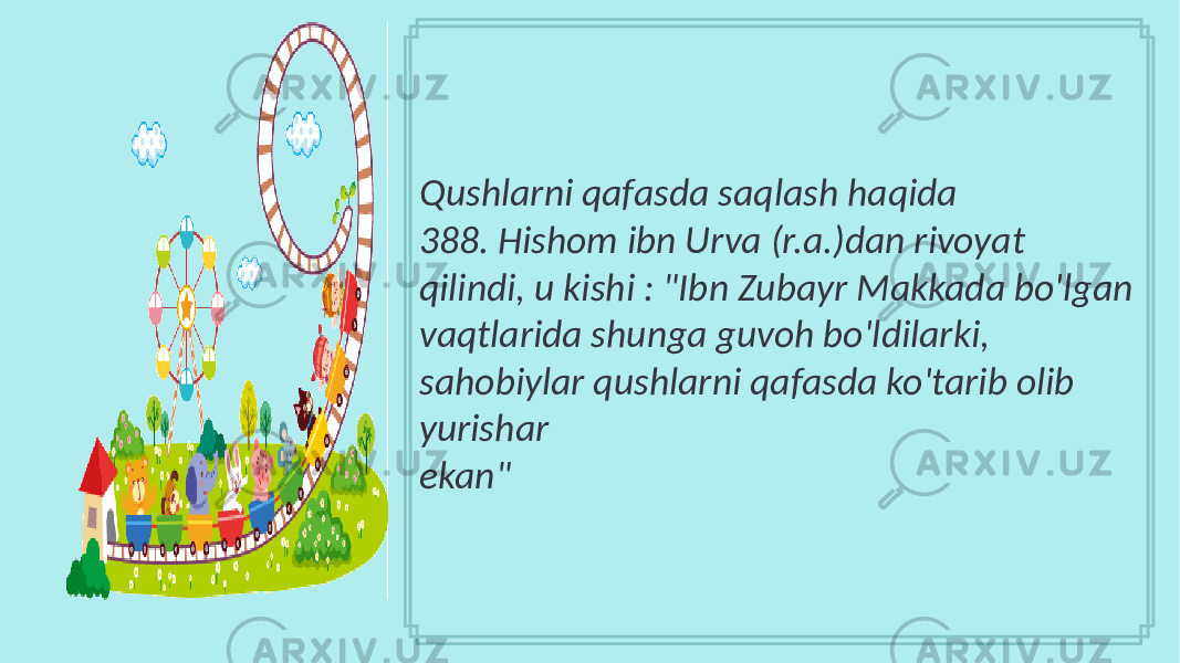 Qushlarni qafasda saqlash haqida 388. Hishom ibn Urva (r.a.)dan rivoyat qilindi, u kishi : &#34;Ibn Zubayr Makkada bo&#39;lgan vaqtlarida shunga guvoh bo&#39;ldilarki, sahobiylar qushlarni qafasda ko&#39;tarib olib yurishar ekan&#34; 