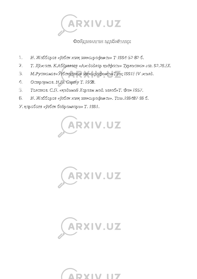 Фойданилган адабиётлар : 1. И. Жабборов «ўзбек халқ этнографияси» Т-1994-52-82-б. 2. Т. Хўжаев. К.Абдуллаев «Аждодлар қиёфаси» Туркистон газ. 92.26. IX . 3. М.Рустомов«Ўзбекистон этнографияси»Тош;1991 I - IV жилд. 4. Остраумов. Н.П. Сарту Т. 1908. 5. Толстов. С.П. «қадимий Хоразм мад. излаб»Т. Фан 1957. 6. И. Жабборов «ўзбек халқ этнографияси». Тош.199487-99 б. У. қаробоев «ўзбек байрамлари» Т. 1991. 