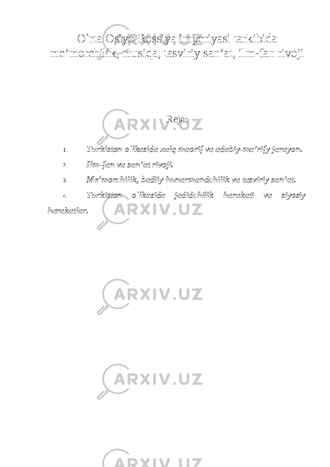O `rta Osiyo Rossiya imperiyasi tarkibida me ’morchilik, musiqa, tasviriy san ’at, ilm-fan rivoji Reja: 1. Turkiston o `lkasida xalq maorif va adabiy-ma’rify jarayon. 2. Ilm-fan va san ’at rivoji. 3. Me ’morchilik, badiiy hunarmandchilik va tasviriy san’at. 4. Turkiston o `lkasida jadidchilik harakati va siyosiy harakatlar. 