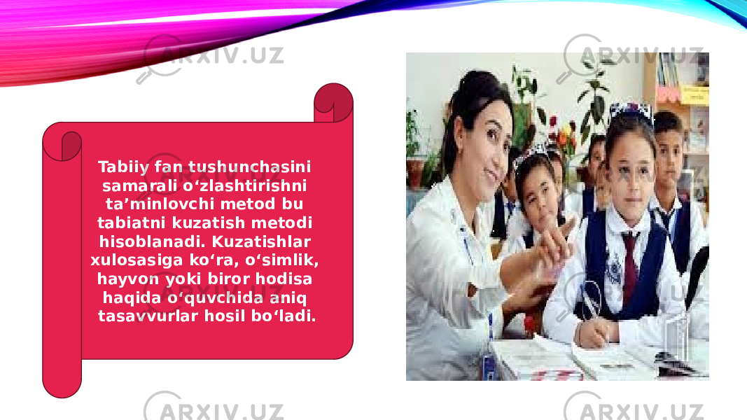 Tabiiy fan tushunchasini samarali o‘zlashtirishni taʼminlovchi metod bu tabiatni kuzatish metodi hisoblanadi. Kuzatishlar xulosasiga ko‘ra, o‘simlik, hayvon yoki biror hodisa haqida o‘quvchida aniq tasavvurlar hosil bo‘ladi. 