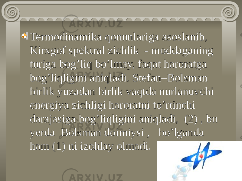 Termodinamika qonunlariga asoslanib, Kirxgof spektral zichlik - moddaganing turiga bog’liq bo’lmay, faqat haroratga bog’liqligini aniqladi. Stefan–Bolsman birlik yuzadan birlik vaqtda nurlanuvchi energiya zichligi haroratni to’rtinchi darajasiga bog’liqligini aniqladi, (2) , bu yerda Bolsman doimiysi , bo’lganda ham (1) ni izohlay olmadi. 