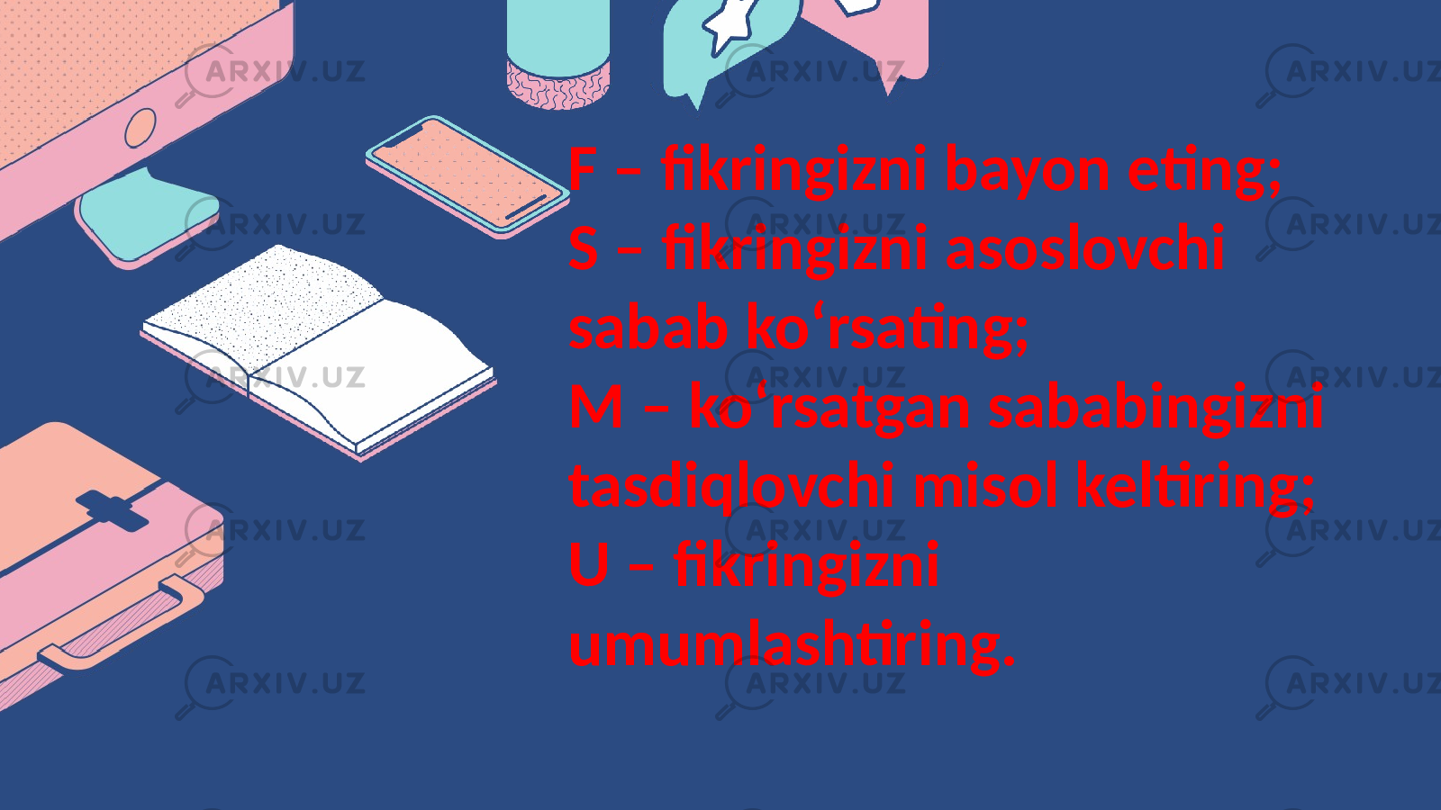 F – fikringizni bayon eting; S – fikringizni asoslovchi sabab ko‘rsating; M – ko‘rsatgan sababingizni tasdiqlovchi misol keltiring; U – fikringizni umumlashtiring. 