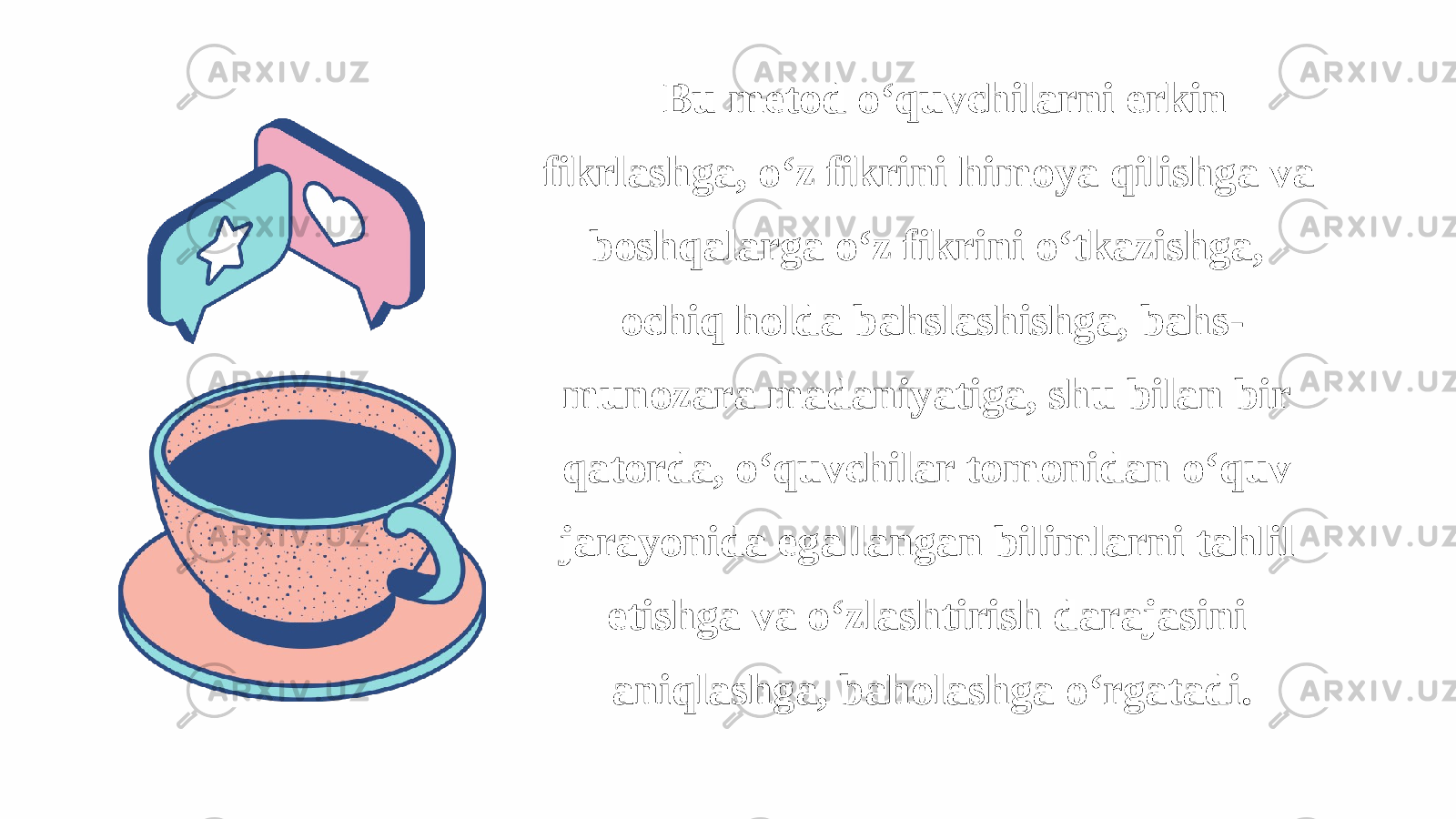 Bu metod o‘quvchilarni erkin fikrlashga, o‘z fikrini himoya qilishga va boshqalarga o‘z fikrini o‘tkazishga, ochiq holda bahslashishga, bahs- munozara madaniyatiga, shu bilan bir qatorda, o‘quvchilar tomonidan o‘quv jarayonida egallangan bilimlarni tahlil etishga va o‘zlashtirish darajasini aniqlashga, baholashga o‘rgatadi. 