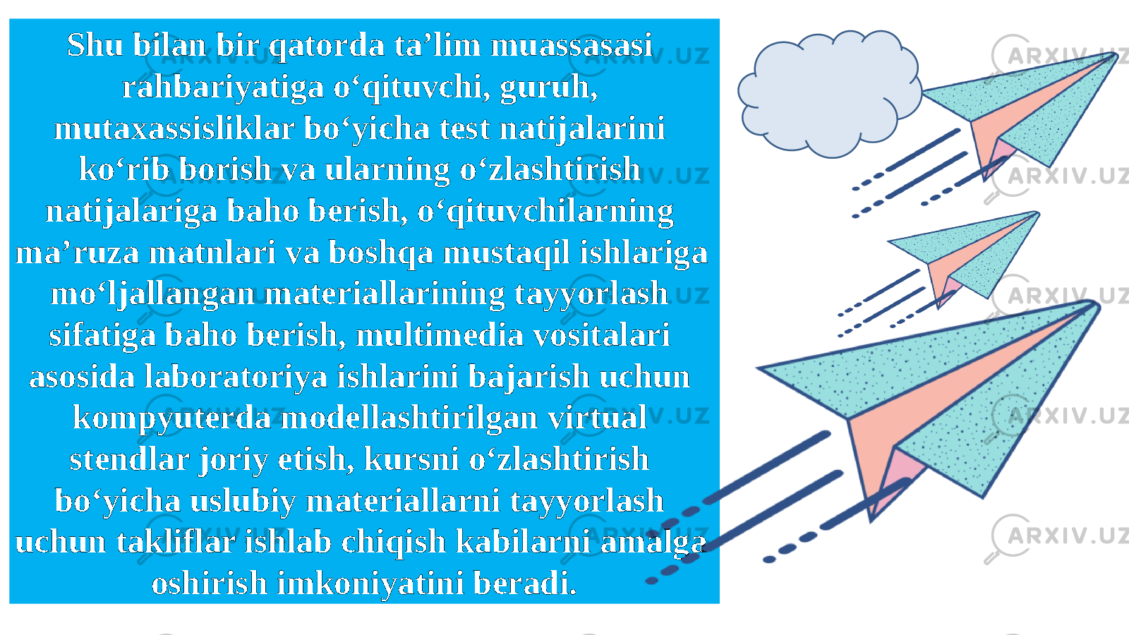 Shu bilan bir qatorda ta’lim muassasasi rahbariyatiga o‘qituvchi, guruh, mutaxassisliklar bo‘yicha test natijalarini ko‘rib borish va ularning o‘zlashtirish natijalariga baho berish, o‘qituvchilarning ma’ruza matnlari va boshqa mustaqil ishlariga mo‘ljallangan materiallarining tayyorlash sifatiga baho berish, multimedia vositalari asosida laboratoriya ishlarini bajarish uchun kompyuterda modellashtirilgan virtual stendlar joriy etish, kursni o‘zlashtirish bo‘yicha uslubiy materiallarni tayyorlash uchun takliflar ishlab chiqish kabilarni amalga oshirish imkoniyatini beradi. 