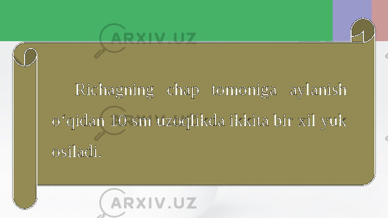 Richagning chap tomoniga aylanish o‘qidan 10 sm uzoqlikda ikkita bir xil yuk osiladi. 