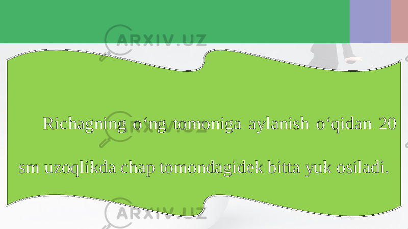 Richagning o‘ng tomoniga aylanish o‘qidan 20 sm uzoqlikda chap tomondagidek bitta yuk osiladi. 