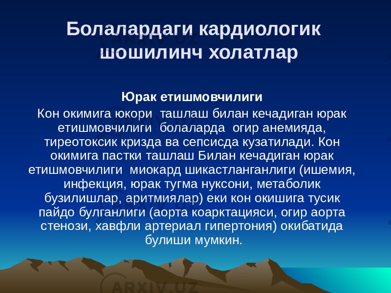 Болалардаги кардиологик шошилинч холатлар Юрак етишмовчилиги   Кон окимига юкори ташлаш билан кечадиган юрак етишмовчилиги болаларда огир анемияда, тиреотоксик кризда ва сепсисда кузатилади. Кон окимига пастки ташлаш Билан кечадиган юрак етишмовчилиги миокард шикастланганлиги (ишемия, инфекция, юрак тугма нуксони, метаболик бузилишлар, аритмиялар) еки кон окишига тусик пайдо булганлиги (аорта коарктацияси, огир аорта стенози, хавфли артериал гипертония) окибатида булиши мумкин. 