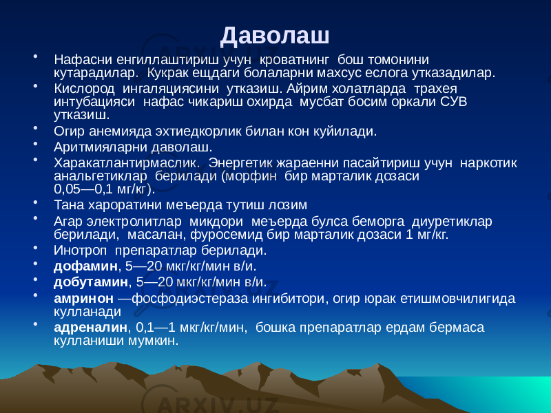 Даволаш • Нафасни енгиллаштириш учун кроватнинг бош томонини кутарадилар. Кукрак ещдаги болаларни махсус еслога утказадилар. • Кислород ингаляциясини утказиш. Айрим холатларда трахея интубацияси нафас чикариш охирда мусбат босим оркали СУВ утказиш. • Огир анемияда эхтиедкорлик билан кон куйилади. • Аритмияларни даволаш. • Харакатлантирмаслик. Энергетик жараенни пасайтириш учун наркотик анальгетиклар берилади (морфин бир марталик дозаси 0,05—0,1 мг/кг). • Тана хароратини меъерда тутиш лозим • Агар электролитлар микдори меъерда булса беморга диуретиклар берилади, масалан, фуросемид бир марталик дозаси 1 мг/кг. • Инотроп препаратлар берилади. • дофамин , 5—20 мкг/кг/мин в/и. • добутамин , 5—20 мкг/кг/мин в/и. • амринон  —фосфодиэстераза ингибитори, огир юрак етишмовчилигида кулланади • адреналин , 0,1—1 мкг/кг/мин, бошка препаратлар ердам бермаса кулланиши мумкин. 