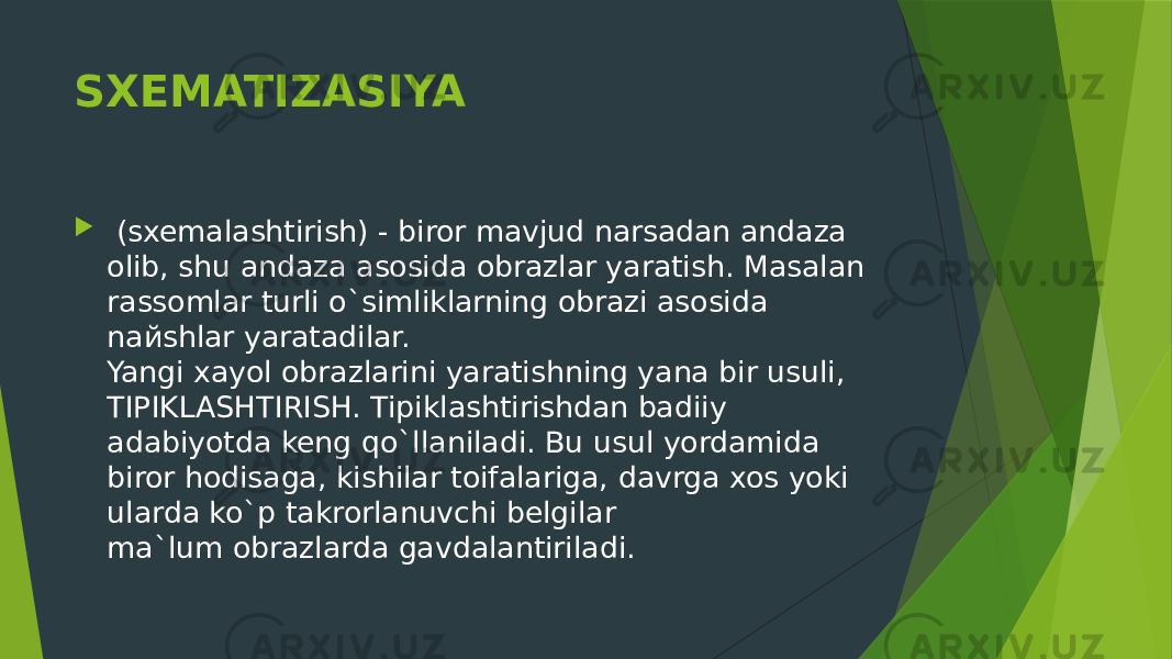 SXEMATIZASIYA    (sxemalashtirish) - biror mavjud narsadan andaza olib, shu andaza asosida obrazlar yaratish. Masalan rassomlar turli o`simliklarning obrazi asosida naйshlar yaratadilar. Yangi xayol obrazlarini yaratishning yana bir usuli, TIPIKLASHTIRISH. Tipiklashtirishdan badiiy adabiyotda keng qo`llaniladi. Bu usul yordamida biror hodisaga, kishilar toifalariga, davrga xos yoki ularda ko`p takrorlanuvchi belgilar ma`lum obrazlarda gavdalantiriladi. 