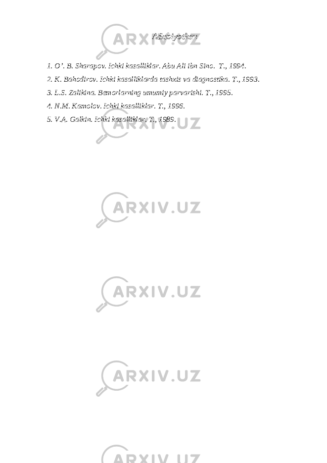 Adabiyotlar : 1. O’. B. Sharapov. Ichki kasalliklar. Abu Ali ibn Sino. T., 1994. 2. K. Bahodirov. Ichki kasalliklarda tashxis va diagnostika. T., 1993. 3. L.S. Zalikina. Bemorlarning umumiy parvarishi. T., 1995. 4. N.M. Kamolov. Ichki kasalliklar. T., 1996. 5. V.A. Galkin. Ichki kasalliklar. T., 1989. 