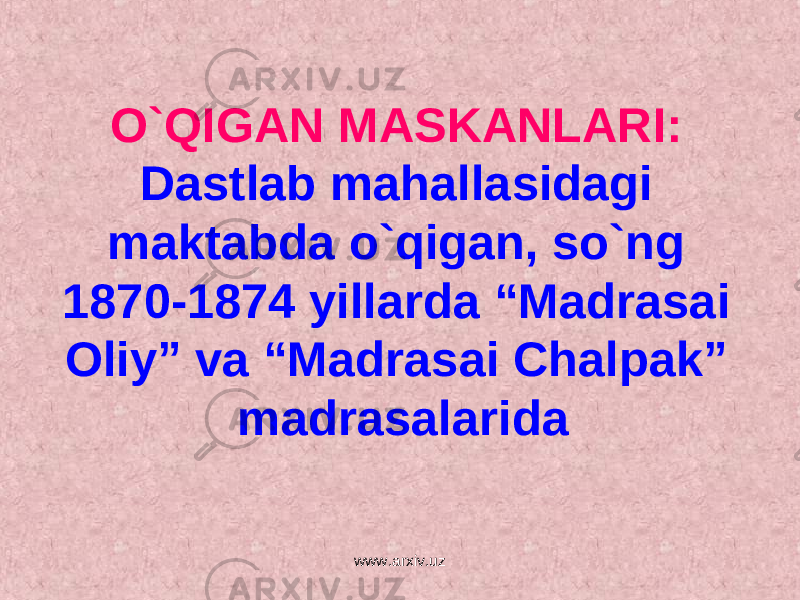 O`QIGAN MASKANLARI: Dastlab mahallasidagi maktabda o`qigan, so`ng 1870-1874 yillarda “Madrasai Oliy” va “Madrasai Chalpak” madrasalarida www.arxiv.uz 